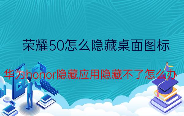 荣耀50怎么隐藏桌面图标 华为honor隐藏应用隐藏不了怎么办？